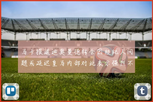 马卡报道迪奥曼德转会因经纪人问题或延迟皇马内部对此表示强烈不满