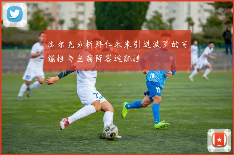 法尔克分析拜仁未来引进波罗的可能性与当前阵容适配性
